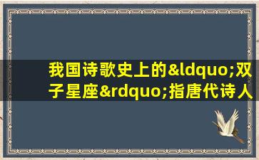 我国诗歌史上的“双子星座”指唐代诗人( )和( )